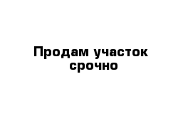 Продам участок  срочно